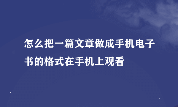 怎么把一篇文章做成手机电子书的格式在手机上观看