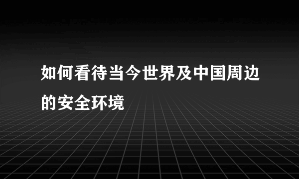 如何看待当今世界及中国周边的安全环境