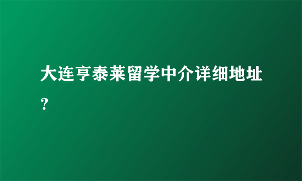 大连亨泰莱留学中介详细地址?