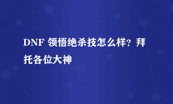 DNF 领悟绝杀技怎么样？拜托各位大神