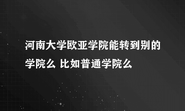 河南大学欧亚学院能转到别的学院么 比如普通学院么