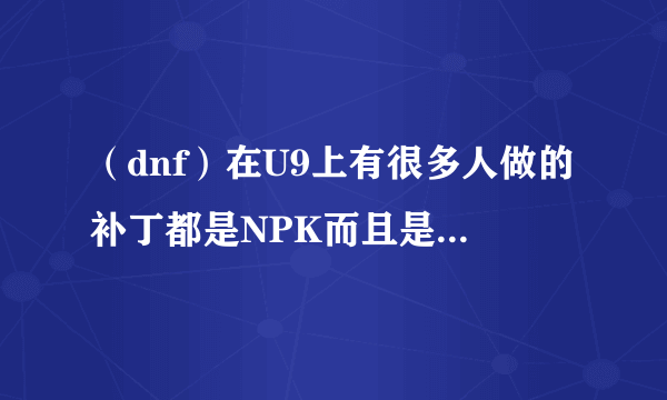 （dnf）在U9上有很多人做的补丁都是NPK而且是很小的，我想改一套装扮上传且太大，别人的……