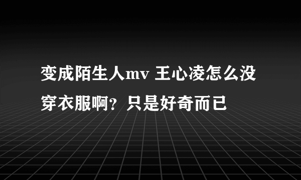 变成陌生人mv 王心凌怎么没穿衣服啊？只是好奇而已