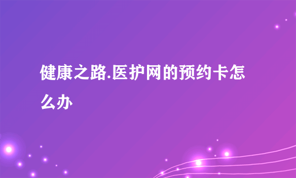 健康之路.医护网的预约卡怎么办