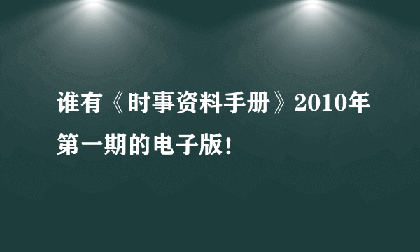 谁有《时事资料手册》2010年第一期的电子版！