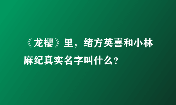 《龙樱》里，绪方英喜和小林麻纪真实名字叫什么？