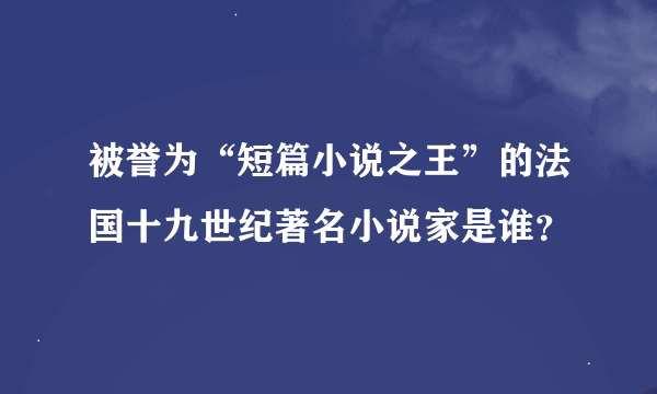 被誉为“短篇小说之王”的法国十九世纪著名小说家是谁？