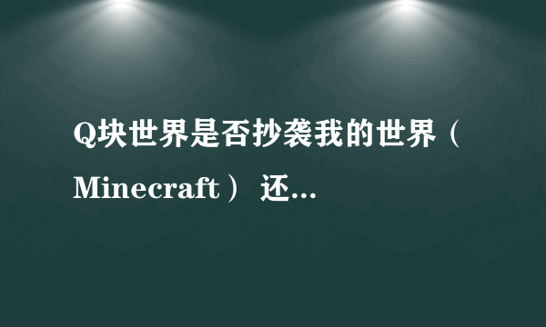 Q块世界是否抄袭我的世界（Minecraft） 还是我的世界（Minecraft）抄袭Q块世界？