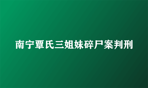 南宁覃氏三姐妹碎尸案判刑