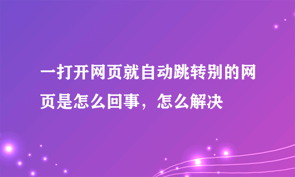 一打开网页就自动跳转别的网页是怎么回事，怎么解决