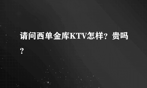 请问西单金库KTV怎样？贵吗？