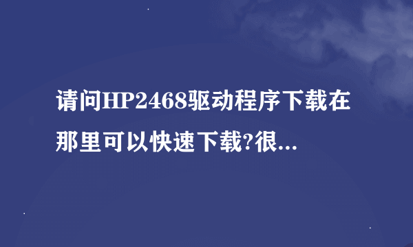 请问HP2468驱动程序下载在那里可以快速下载?很紧急!!