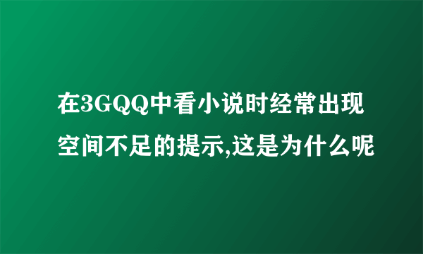 在3GQQ中看小说时经常出现空间不足的提示,这是为什么呢