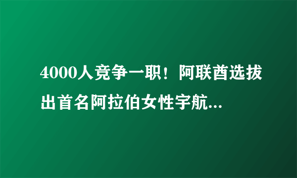 4000人竞争一职！阿联酋选拔出首名阿拉伯女性宇航员，她到底什么背景？