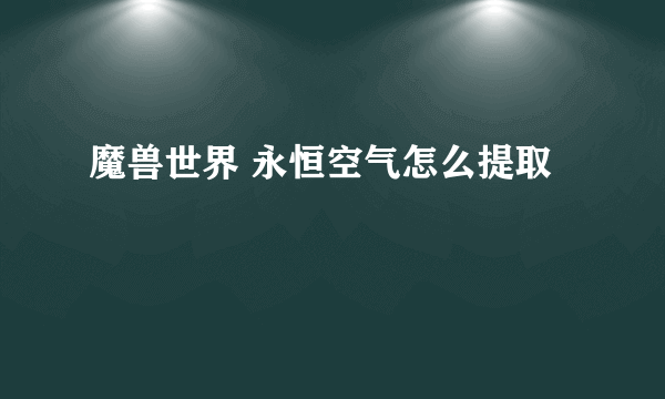 魔兽世界 永恒空气怎么提取