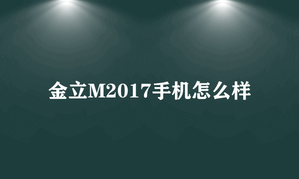 金立M2017手机怎么样