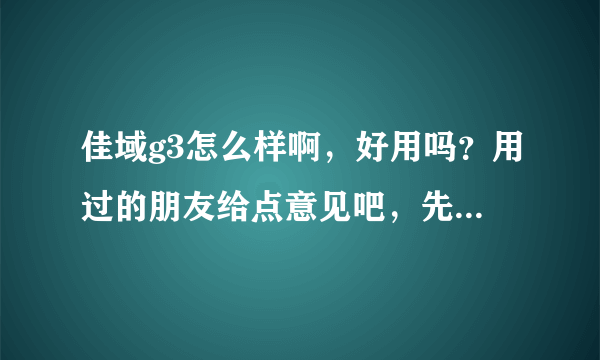 佳域g3怎么样啊，好用吗？用过的朋友给点意见吧，先谢谢了。