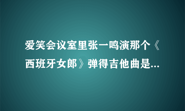 爱笑会议室里张一鸣演那个《西班牙女郎》弹得吉他曲是什么名字啊