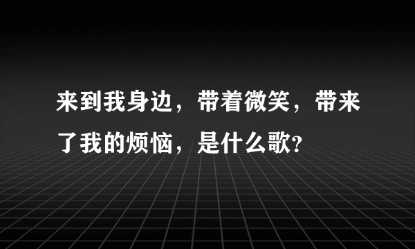 来到我身边，带着微笑，带来了我的烦恼，是什么歌？