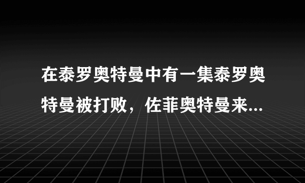 在泰罗奥特曼中有一集泰罗奥特曼被打败，佐菲奥特曼来帮忙，可也失败了，后来还是泰罗奥特曼打败了怪兽，