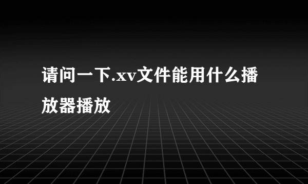 请问一下.xv文件能用什么播放器播放