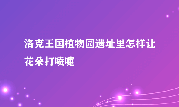 洛克王国植物园遗址里怎样让花朵打喷嚏