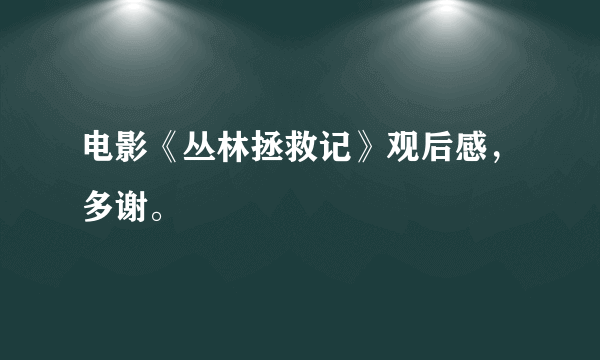 电影《丛林拯救记》观后感，多谢。