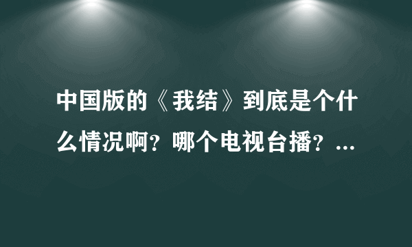 中国版的《我结》到底是个什么情况啊？哪个电视台播？是只有一期的特别节目吗？拜托告诉我些详情吧~感谢！