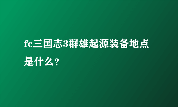 fc三国志3群雄起源装备地点是什么？