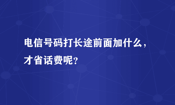 电信号码打长途前面加什么，才省话费呢？