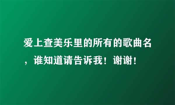 爱上查美乐里的所有的歌曲名，谁知道请告诉我！谢谢！