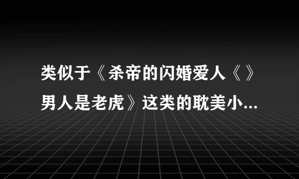 类似于《杀帝的闪婚爱人《》男人是老虎》这类的耽美小说。谁有，推荐几本啊！谢谢了。