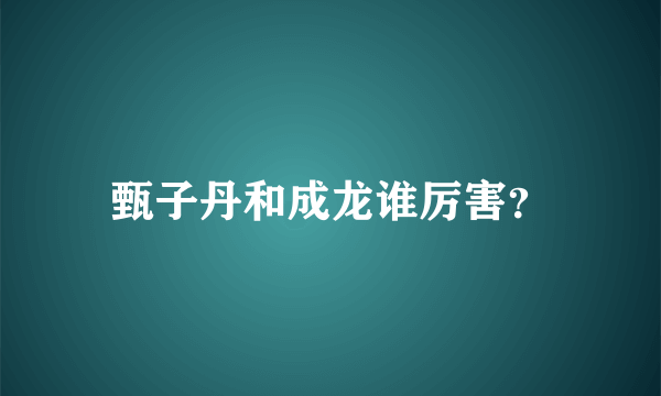 甄子丹和成龙谁厉害？