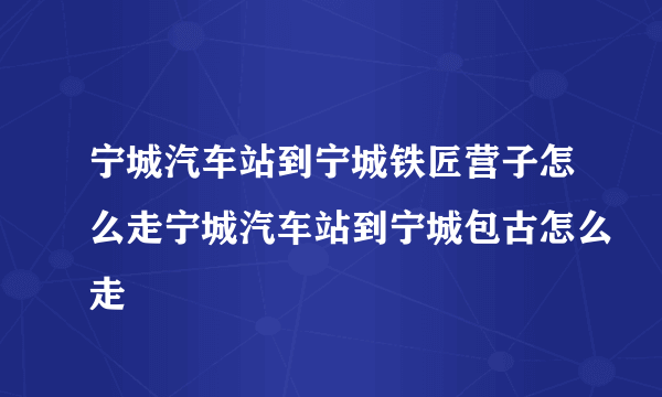 宁城汽车站到宁城铁匠营子怎么走宁城汽车站到宁城包古怎么走