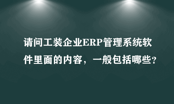 请问工装企业ERP管理系统软件里面的内容，一般包括哪些？