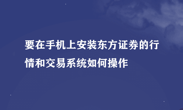 要在手机上安装东方证券的行情和交易系统如何操作