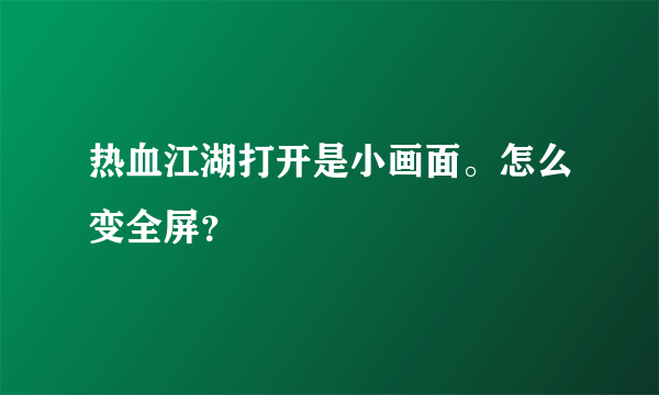 热血江湖打开是小画面。怎么变全屏？