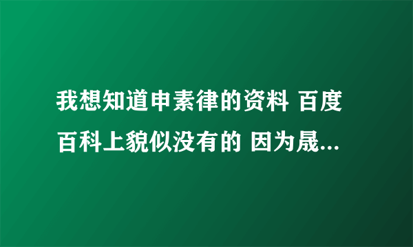 我想知道申素律的资料 百度百科上貌似没有的 因为晟敏 所以很想知道的……谢谢了