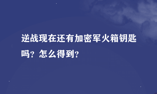 逆战现在还有加密军火箱钥匙吗？怎么得到？