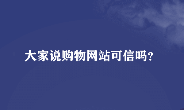 大家说购物网站可信吗？