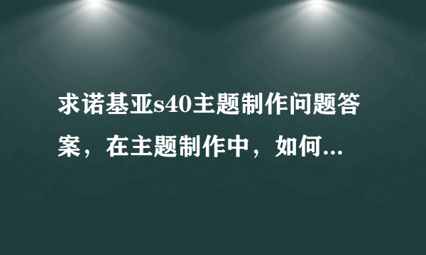 求诺基亚s40主题制作问题答案，在主题制作中，如何设置以下的颜色？