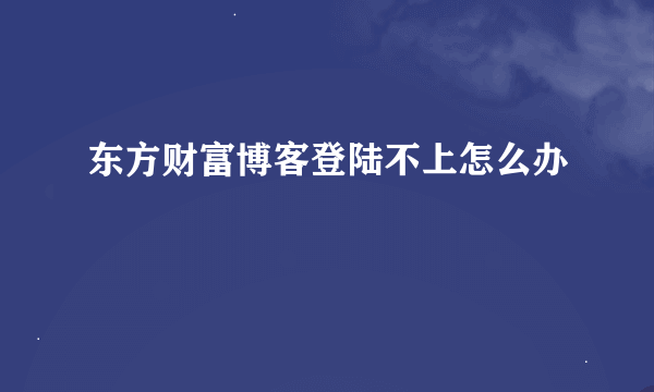 东方财富博客登陆不上怎么办