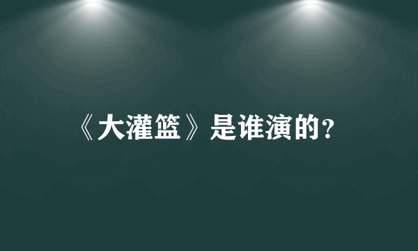 《大灌篮》是谁演的？