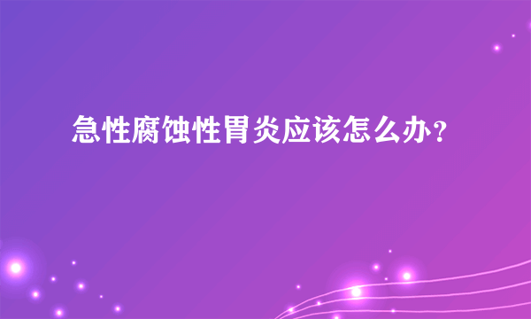 急性腐蚀性胃炎应该怎么办？