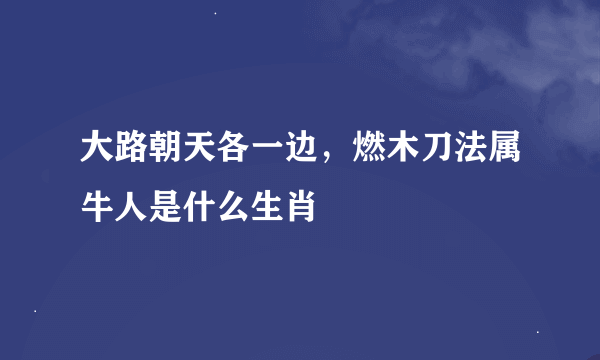 大路朝天各一边，燃木刀法属牛人是什么生肖