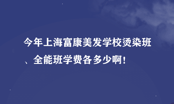 今年上海富康美发学校烫染班、全能班学费各多少啊！