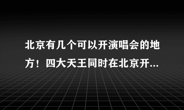 北京有几个可以开演唱会的地方！四大天王同时在北京开会怎样？