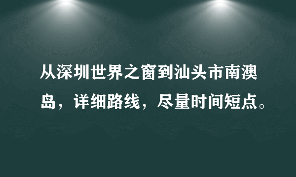 从深圳世界之窗到汕头市南澳岛，详细路线，尽量时间短点。