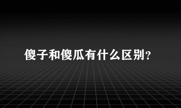 傻子和傻瓜有什么区别？