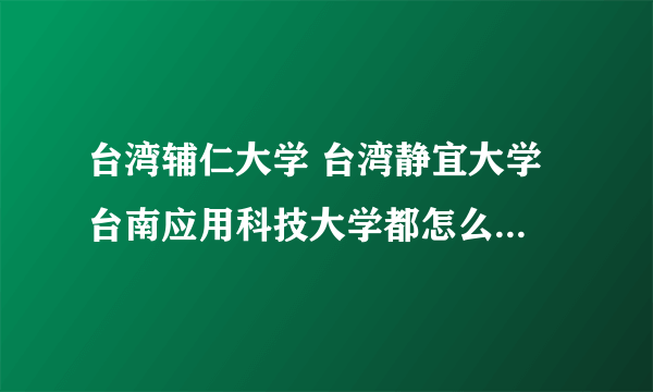 台湾辅仁大学 台湾静宜大学 台南应用科技大学都怎么样?具体介绍一下，谢谢！